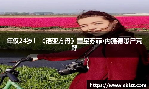 非凡娱乐年仅24岁！《诺亚方舟》童星苏菲·内薇德曝尸荒野